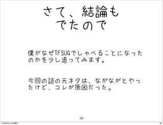 さて、結論も
                  でたので

              • 僕がなぜTFSUGでしゃべることになった
                のかを少し追ってみます。


              • 今回の話の元ネタは、ながながとやっ
                たけど、コレが原因だった。



                        39
12年8月31日金曜日                            39
 