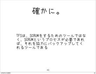確かに。


              • TFSは、SCRUMをするためのツールではな
                く、SCRUMというプロセスが必要であれ
               ば、それを協力にバックアップしてく
               れるツールである




                         43
12年8月31日金曜日                              43
 