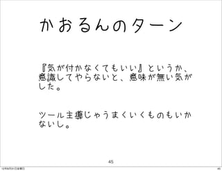 かおるんのターン

              • 『気が付かなくてもいい』というか、
                意識してやらないと、意味が無い気が
               した。


              • ツール主導じゃうまくいくものもいか
                ないし。


                       45
12年8月31日金曜日                         45
 