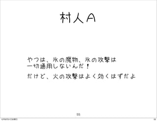 村人Ａ


              • やつは、氷の魔物、氷の攻撃は
                一切通用しないんだ！
              • だけど、火の攻撃はよく効くはずだよ


                       55
12年8月31日金曜日                         55
 