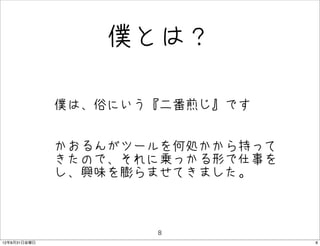 僕とは？

              • 僕は、俗にいう『二番煎じ』です
              • かおるんがツールを何処かから持って
                きたので、それに乗っかる形で仕事を
               し、興味を膨らませてきました。



                       8
12年8月31日金曜日                         8
 
