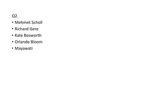 Q2.
• Mehmet Scholl
• Richard Gere
• Kate Bosworth
• Orlando Bloom
• Mayawati
 
