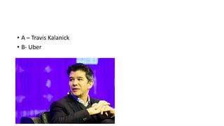 • A – Travis Kalanick
• B- Uber
 