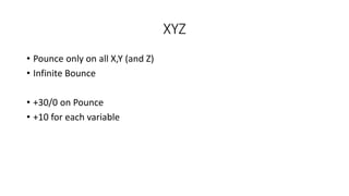 XYZ
• Pounce only on all X,Y (and Z)
• Infinite Bounce
• +30/0 on Pounce
• +10 for each variable
 