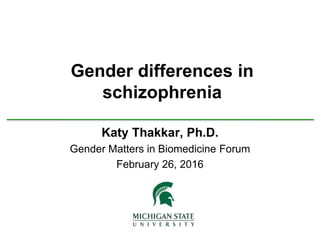 Gender differences in
schizophrenia
Katy Thakkar, Ph.D.
Gender Matters in Biomedicine Forum
February 26, 2016
 