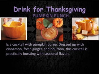PUMPKIN PUNCH
Is a cocktail with pumpkin puree. Dressed up with
cinnamon, fresh ginger, and bourbon, this cocktail is
practically bursting with seasonal flavors.
 