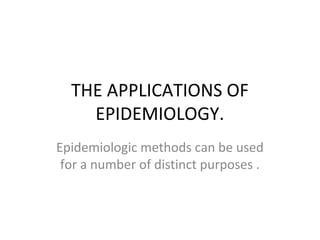 THE APPLICATIONS OF
    EPIDEMIOLOGY.
Epidemiologic methods can be used
 for a number of distinct purposes .
 