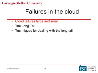 © Len Bass 2019 10
Failures in the cloud
• Cloud failures large and small
• The Long Tail
• Techniques for dealing with the long tail
 