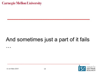 © Len Bass 2019 12
And sometimes just a part of it fails
…
 