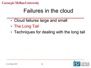 © Len Bass 2019 15
Failures in the cloud
• Cloud failures large and small
• The Long Tail
• Techniques for dealing with the long tail
 