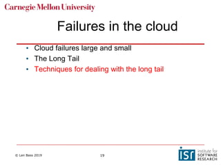 © Len Bass 2019 19
Failures in the cloud
• Cloud failures large and small
• The Long Tail
• Techniques for dealing with the long tail
 