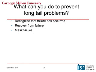 © Len Bass 2019 20
What can you do to prevent
long tail problems?
• Recognize that failure has occurred
• Recover from failure
• Mask failure
 