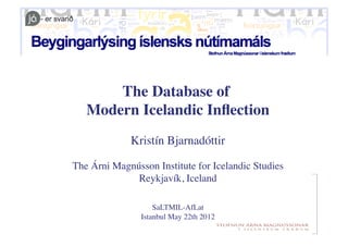 The Database of
   Modern Icelandic Inﬂection
             Kristín Bjarnadóttir
                                

The Árni Magnússon Institute for Icelandic Studies
                                                 
              Reykjavík, Iceland 

                    SaLTMIL-AfLat  
                Istanbul May 22th 2012
 