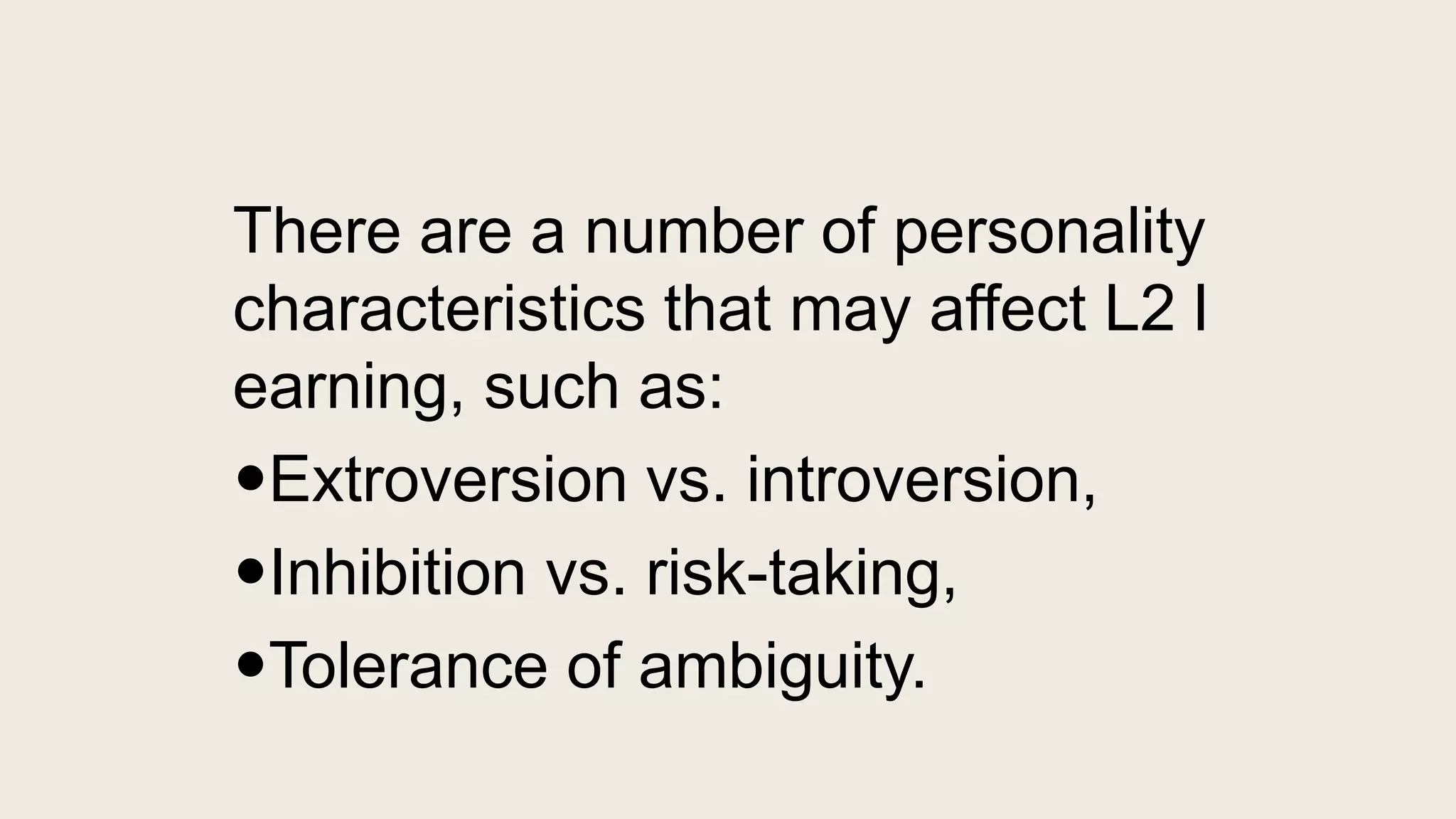 There are a number of personality
characteristics that may affect L2 l
earning, such as:
Extroversion vs. introversion,
Inhibition vs. risk-taking,
Tolerance of ambiguity.
 