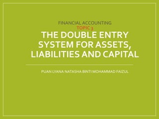 FINANCIAL ACCOUNTING
TOPIC 3
THE DOUBLE ENTRY
SYSTEM FOR ASSETS,
LIABILITIES AND CAPITAL
PUAN LYANA NATASHA BINTI MOHAMMAD FAIZUL
 