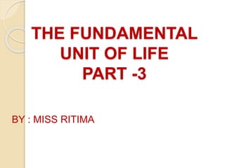 THE FUNDAMENTAL
UNIT OF LIFE
PART -3
BY : MISS RITIMA
 