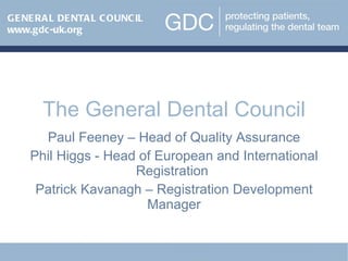 The General Dental Council Paul Feeney – Head of Quality Assurance Phil Higgs - Head of European and International Registration  Patrick Kavanagh – Registration Development Manager www.gdc-uk.org GENERAL DENTAL COUNCIL www.gdc-uk.org 