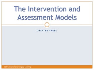 The Intervention and
             Assessment Models
                                      CHAPTER THREE




©2013, Brooks/Cole Cengage Learning
 