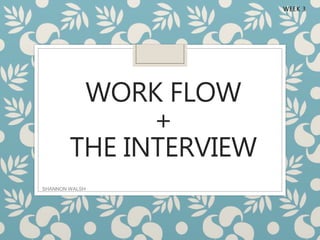 WORK FLOW
+
THE INTERVIEW
WEEK 3
SHANNON WALSH
 