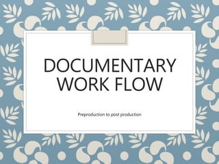 DOCUMENTARY
WORK FLOW
Preproduction to post production
 