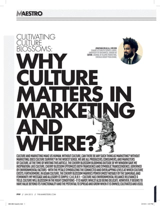 AAEESSTTRROO 
WHY 
CULTURE 
MATTERS IN 
MARKETING 
AND 
WHERE? 
080 // JUN 2013 // THE-MARKETEERS.COM 
JONATHAN (BILAL) A.J. WILSON 
SENIOR LECTURER & COURSE LEADER, 
UNIVERSITY OF GREENWICH, LONDON UK 
EDITOR: JOURNAL OF ISLAMIC MARKETING, 
EMERALD GROUP PUBLISHING. 
CULTIVATING 
CULTURE 
BLOSSOMS: 
Culture and Marketing make us human. Without culture, can there be any such thing as marketing? Without 
marketing, does culture survive? In the widest sense, we are all producers, consumers, and marketers 
of culture. At the time of writing this article, the cherry blossom blooming outside of my window gave me 
inspiration. Like culture, cherry blossom epitomizes both transience and symbolic transcendence, governed 
by environmental factors - with the petals symbolizing the connected and overlapping levels at which culture 
exists. Furthermore, in Asian culture, the cherry blossom marries power (most notably by the samurai), and 
femininity. My message and allegory is simple: C.H.E.R.R.Y. – Culture Has Environmental Reliance Relevance & 
Yield. Culture will blossom in the right conditions - it is hardy, whilst also being delicate. However, it begins to 
have value beyond its functionality and the potential to spread and grow when it is owned, cultivated and used. 
080-086 maestro.indd 1 5/13/13 4:37 PM 
 