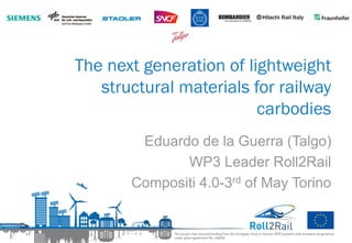 The next generation of lightweight
structural materials for railway
carbodies
Eduardo de la Guerra (Talgo)
WP3 Leader Roll2Rail
Compositi 4.0-3rd of May Torino
 