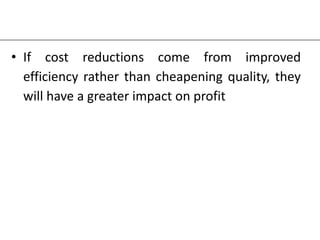 • If cost reductions come from improved
efficiency rather than cheapening quality, they
will have a greater impact on profit
 