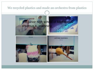 We recycled plastics and made an orchestra from plastics
 