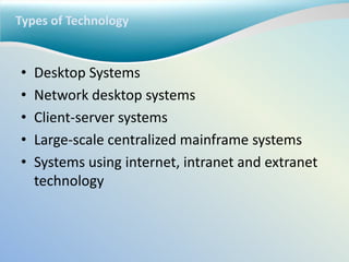 Types of Technology
• Desktop Systems
• Network desktop systems
• Client-server systems
• Large-scale centralized mainframe systems
• Systems using internet, intranet and extranet
technology
 