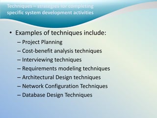 Techniques – strategies for completing
specific system development activities
• Examples of techniques include:
– Project Planning
– Cost-benefit analysis techniques
– Interviewing techniques
– Requirements modeling techniques
– Architectural Design techniques
– Network Configuration Techniques
– Database Design Techniques
 