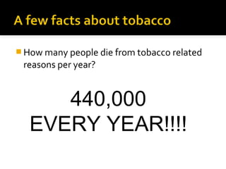  How many people die from tobacco related

reasons per year?

440,000
EVERY YEAR!!!!

 