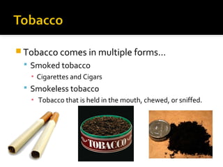  Tobacco comes in multiple forms…
 Smoked tobacco
▪ Cigarettes and Cigars
 Smokeless tobacco
▪ Tobacco that is held in the mouth, chewed, or sniffed.

 