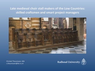 Late medieval choir stall makers of the Low Countries:
skilled craftsmen and smart project managers
Christel Theunissen, MA
c.theunissen@let.ru.nl
 
