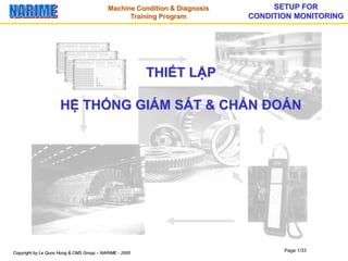 Copyright by Le Quoc Hung & CMS Group – NARIME - 2005
SETUP FOR
CONDITION MONITORING
Page 1/33
Machine Condition & Diagnosis
Training Program
THIẾT LẬP
HỆ THỐNG GIÁM SÁT & CHẨN ĐOÁN
 