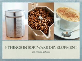 3 THINGS IN SOFTWARE DEVELOPMENT
            you should not mix
 