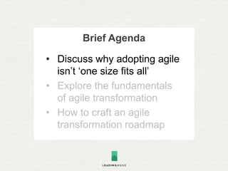 Brief Agenda
• Discuss why adopting agile
isn’t ‘one size fits all’
• Explore the fundamentals
of agile transformation
• H...
