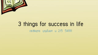 3 things for success in life 
ดช.ชัยยุทธ บุญปั้นยศ ม. 2/5 5411111  