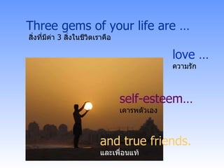 Three gems of your life are … สิ่งที่มีค่า   3  สิ่งในชีวิตเราคือ love … ความรัก self-esteem… เคารพตัวเอง and true friends. และเพื่อนแท้ 
