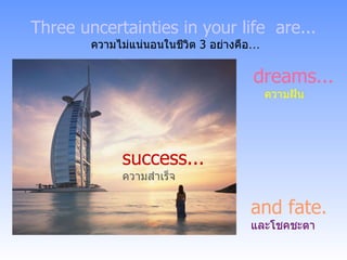 Three uncertainties in your life  are... ความไม่แน่นอนในชีวิต  3  อย่างคือ … dreams ... ความฝัน success ... ความสำเร็จ and fate. และโชคชะตา 