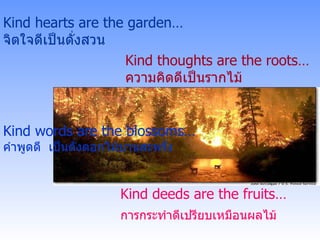 Kind hearts are   the garden… จิตใจดีเป็นดั่งสวน Kind thoughts are the roots… ความคิดดีเป็นรากไม้ Kind words are the blossoms… คำพูดดี  เป็นดั่งดอกไม้บานสะพรั่ง Kind deeds are the fruits… การกระทำดีเปรียบเหมือนผลไม้   