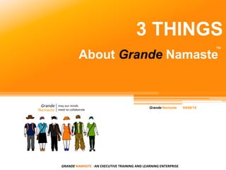 About Grande Namaste
Grande
™
3 THINGS
GRANDE	
  NAMASTE	
  	
  -­‐AN	
  EXECUTIVE	
  TRAINING	
  AND	
  LEARNING	
  ENTERPRISE	
  
 