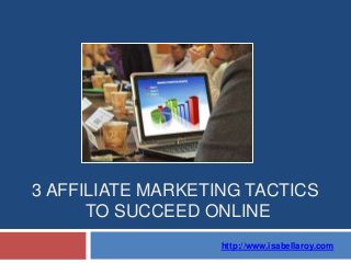3 AFFILIATE MARKETING TACTICS
TO SUCCEED ONLINE
http://www.isabellaroy.com
 