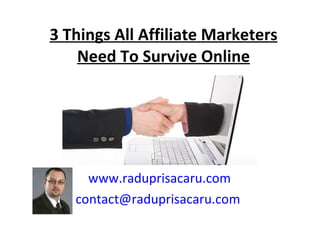 3 Things All Affiliate Marketers Need To Survive Online www.raduprisacaru.com [email_address]   