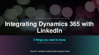 Integrating Dynamics 365 with
LinkedIn
3 things you need to know
Greg Hill – Australia’s Leading LinkedIn Integration Expert
 