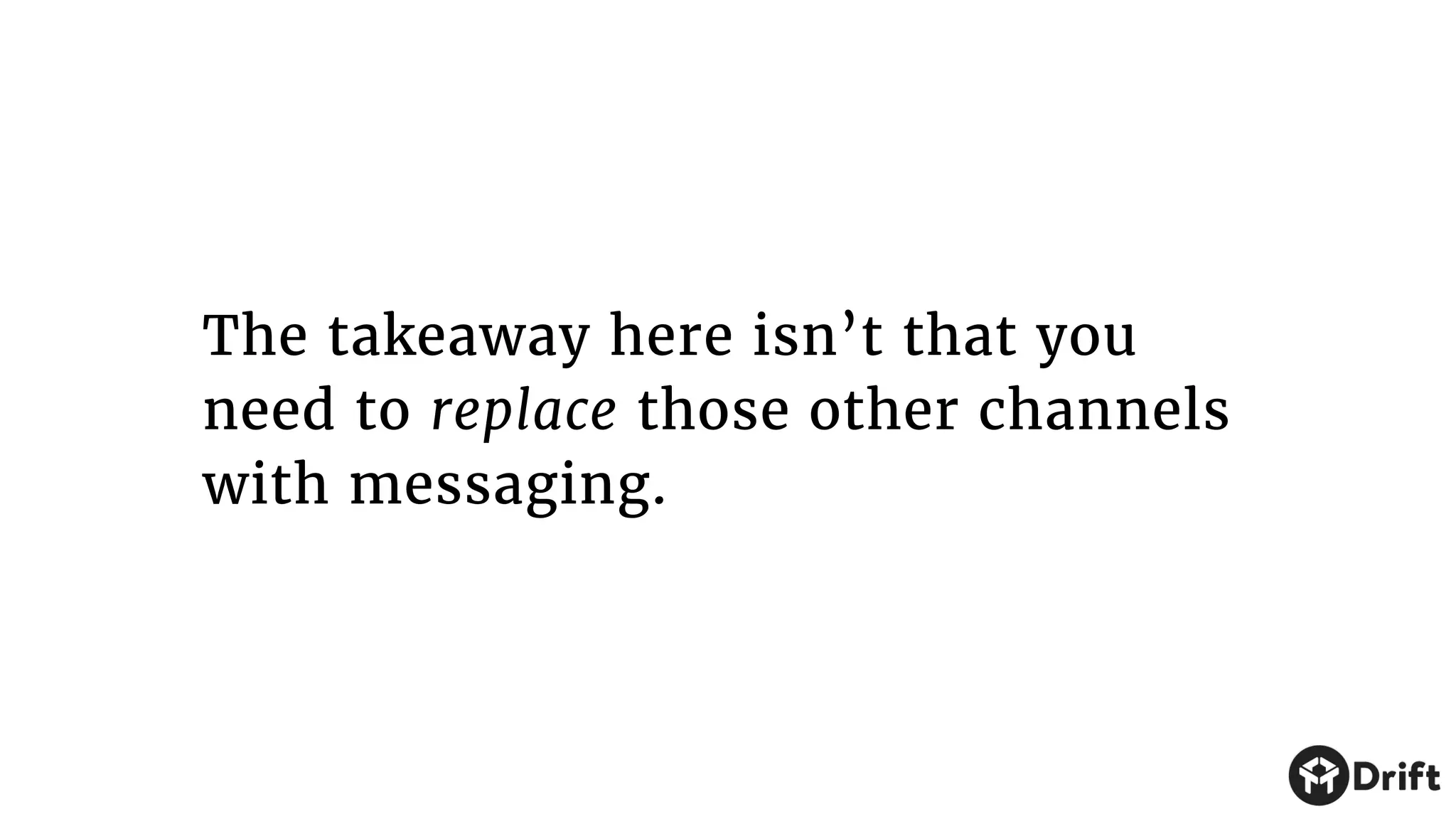 The takeaway here isn’t that you
need to replace those other channels
with messaging.
 
