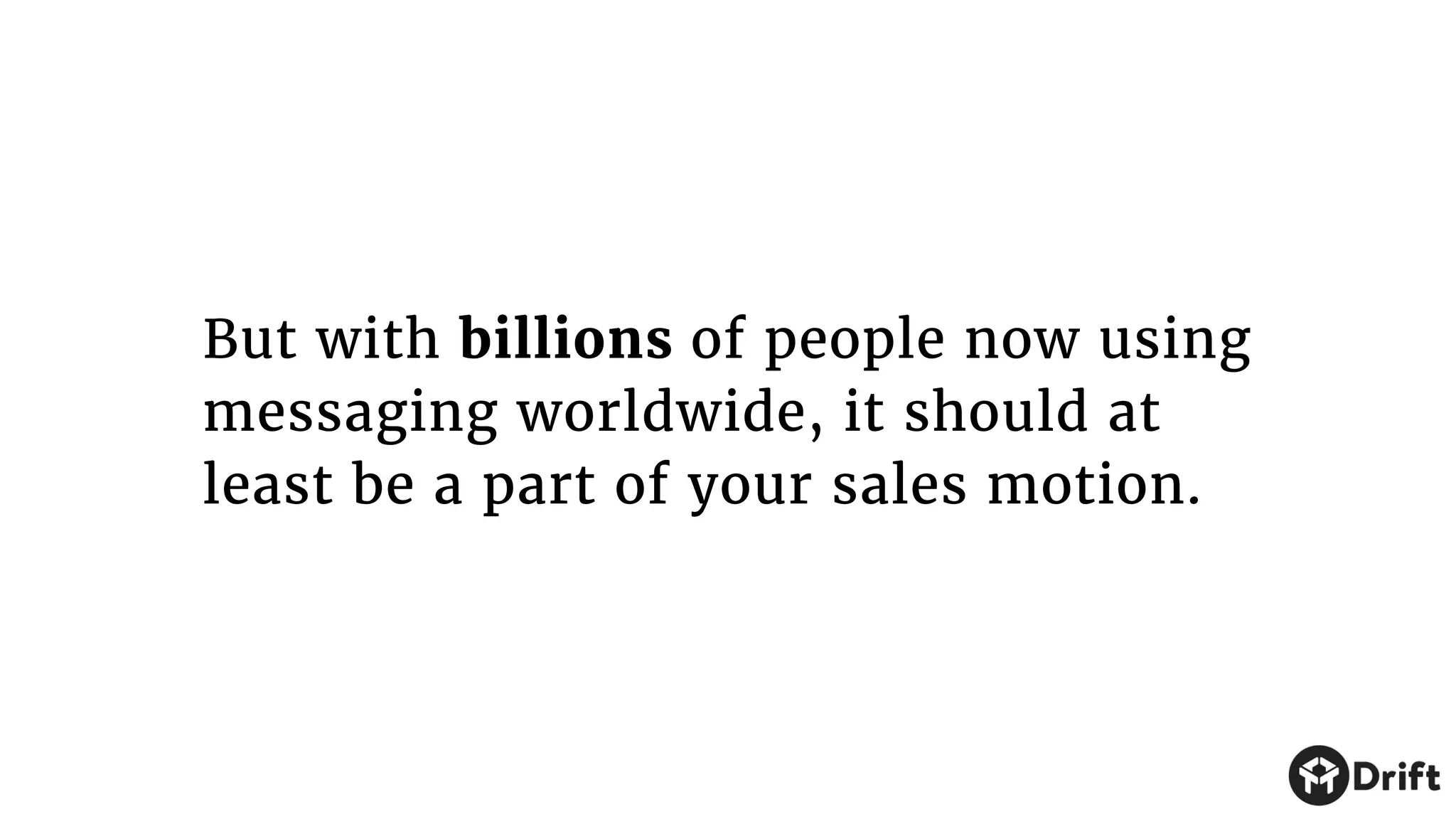 But with billions of people now using
messaging worldwide, it should at
least be a part of your sales motion.
 