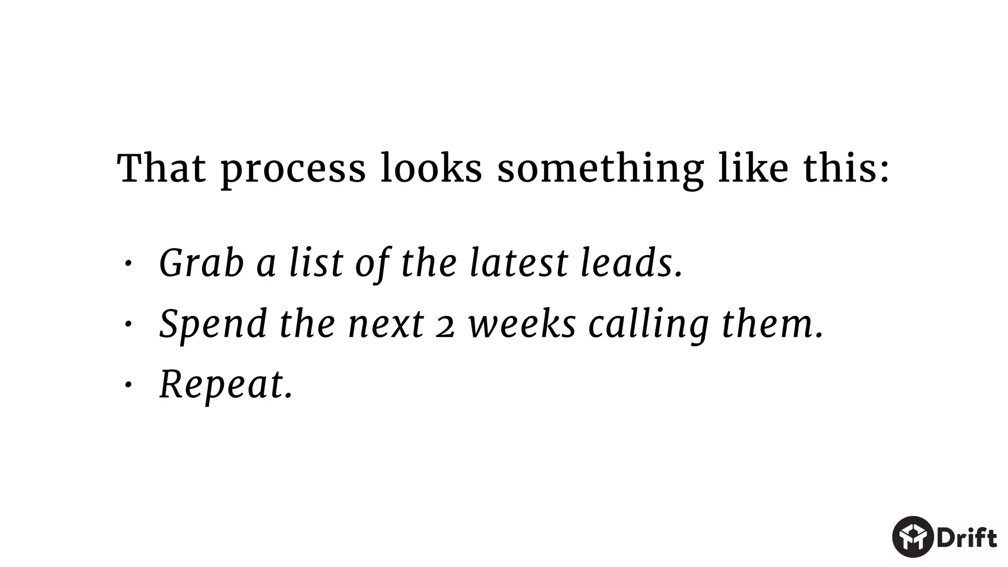 • Grab a list of the latest leads.

• Spend the next 2 weeks calling them.

• Repeat.
That process looks something like this:
 