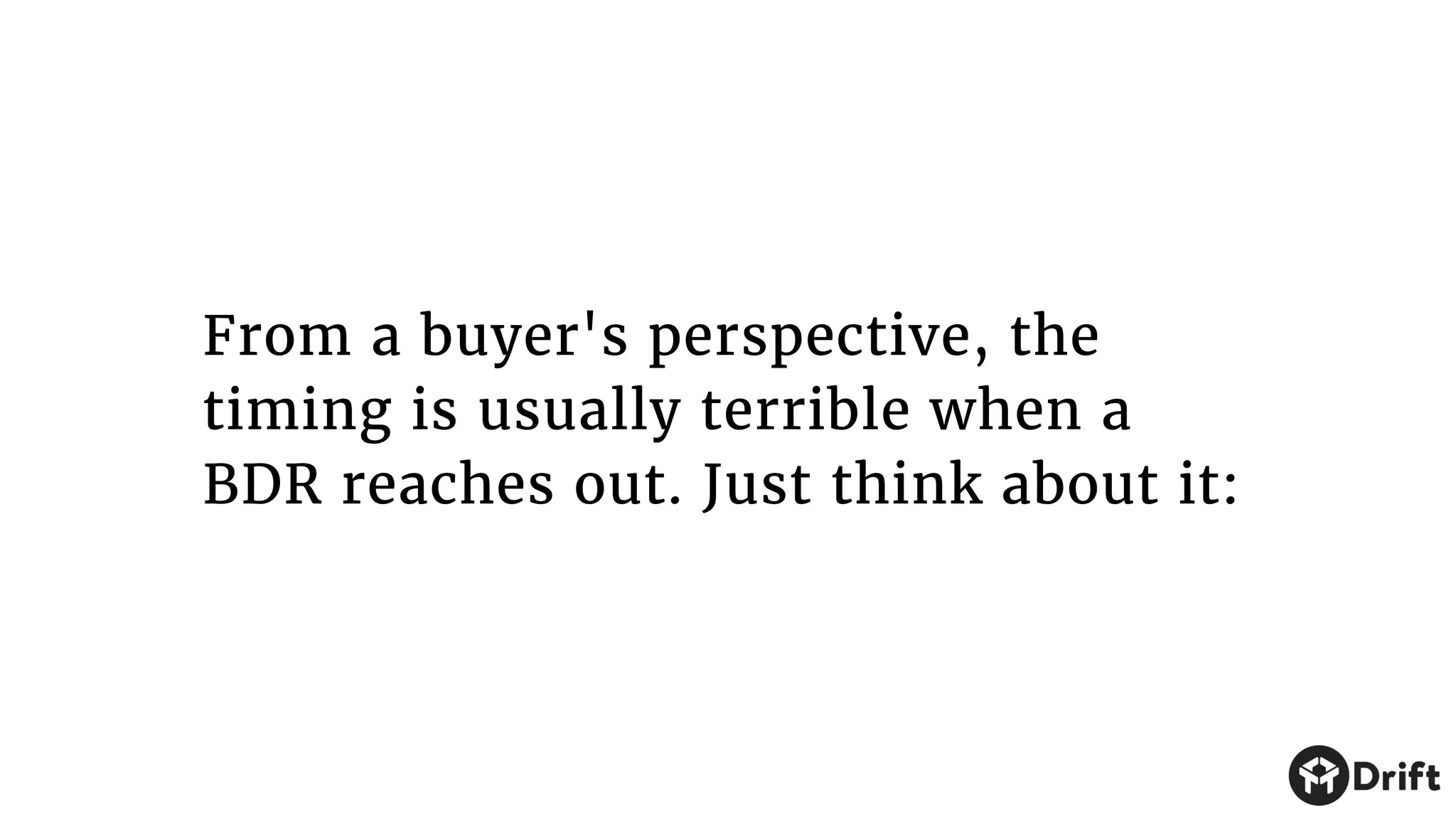 From a buyer's perspective, the
timing is usually terrible when a
BDR reaches out. Just think about it:
 