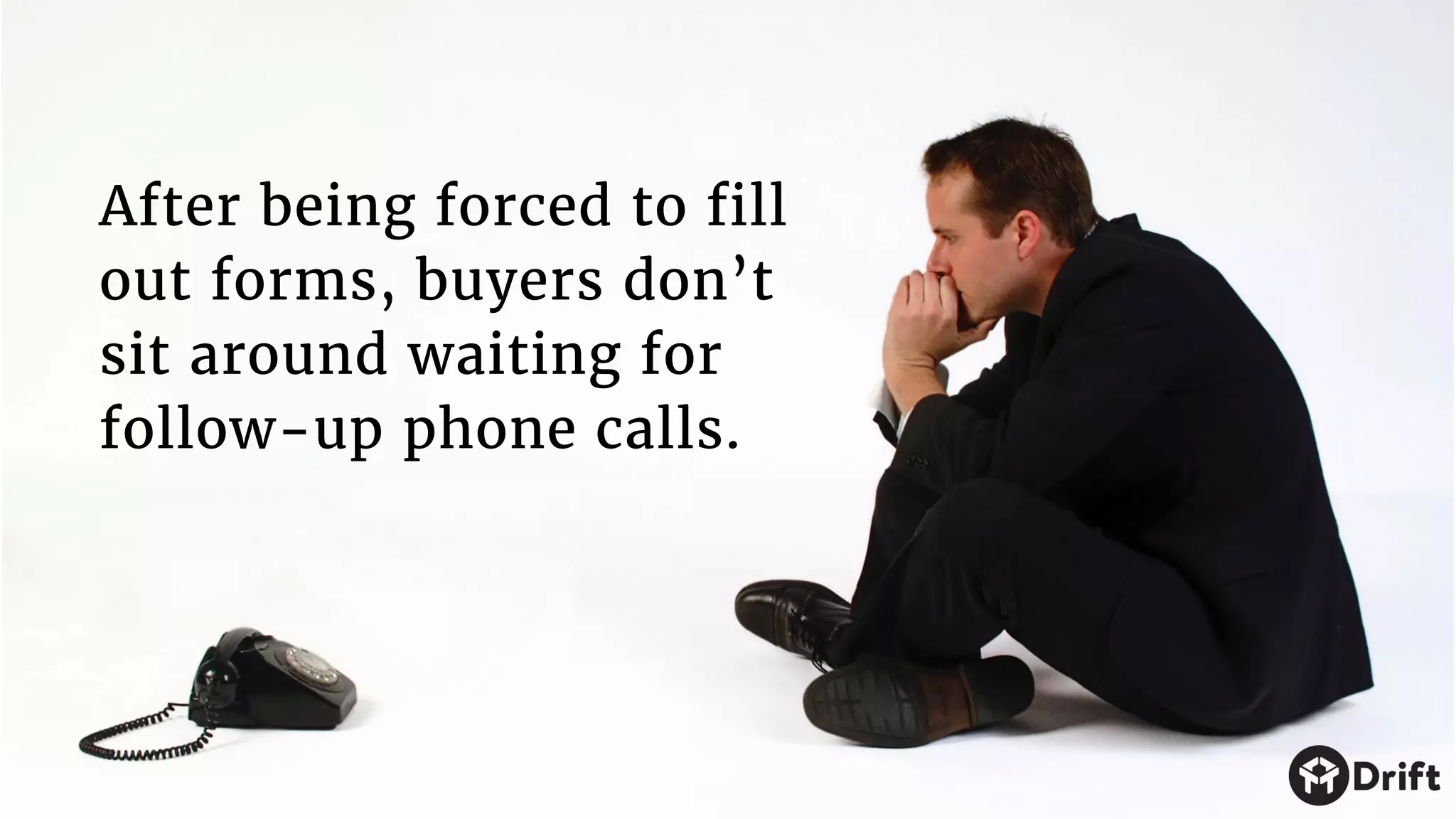 After being forced to fill
out forms, buyers don’t
sit around waiting for
follow-up phone calls.
 
