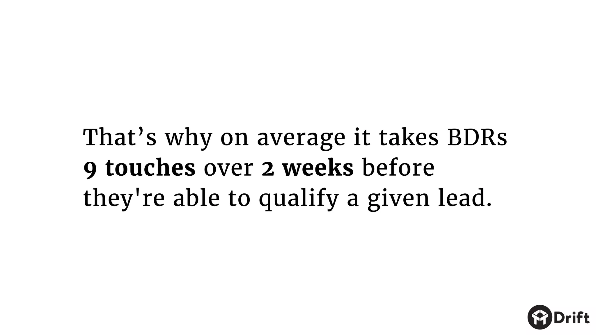 That’s why on average it takes BDRs
9 touches over 2 weeks before
they're able to qualify a given lead.
 